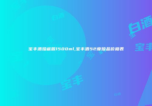 宝丰酒珍藏版1500ml,宝丰酒52度珍品价格表