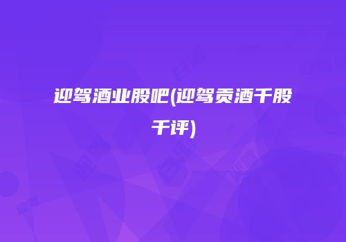 迎驾酒业股吧(迎驾贡酒千股千评)
