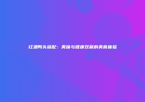 红酒鸭头搭配：美味与健康双赢的美食体验