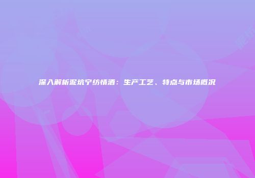 深入解析泥坑宁纺情酒：生产工艺、特点与市场概况