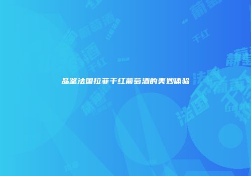 品鉴法国拉菲干红葡萄酒的美妙体验