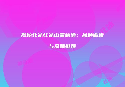 揭秘北冰红冰山葡萄酒：品种解析与品牌推荐