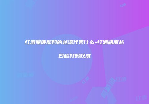 红酒瓶底部凹的越深代表什么-红酒瓶底越凹越好吗权威