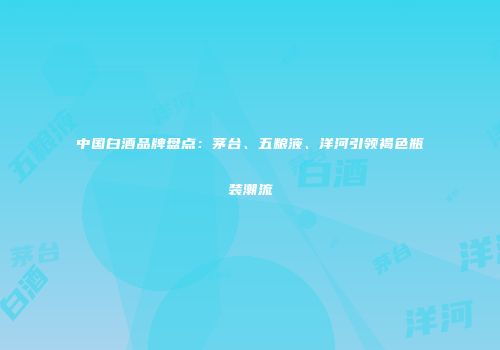 中国白酒品牌盘点：茅台、五粮液、洋河引领褐色瓶装潮流