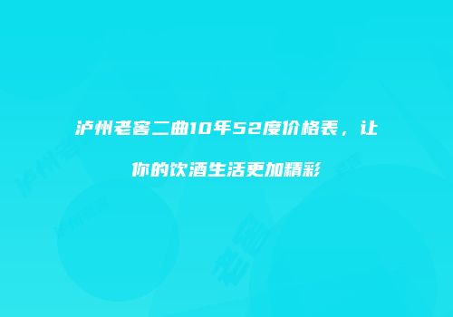 泸州老窖二曲10年52度价格表，让你的饮酒生活更加精彩