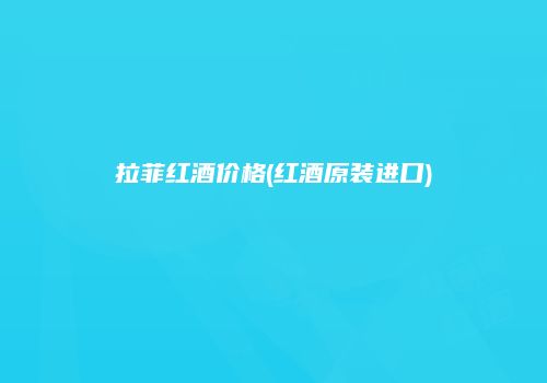 拉菲红酒价格(红酒原装进口)