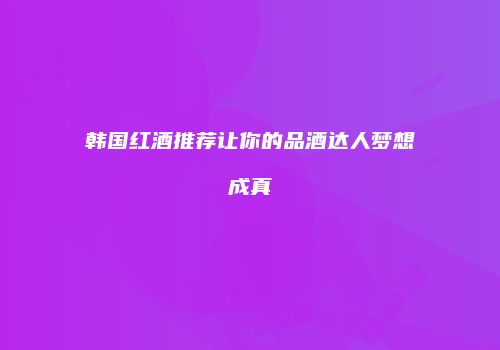 韩国红酒推荐让你的品酒达人梦想成真
