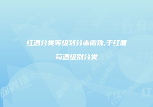 红酒分类等级划分赤霞珠,干红葡萄酒级别分类
