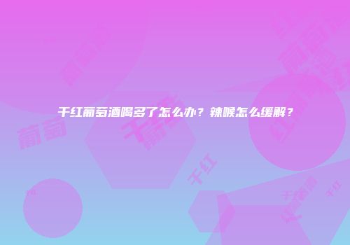 干红葡萄酒喝多了怎么办？辣喉怎么缓解？