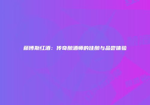 藤博斯红酒：传奇酿酒师的佳酿与品尝体验