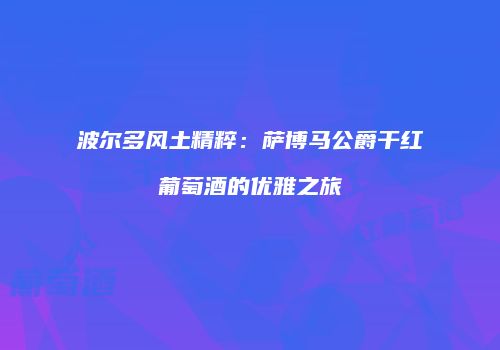 波尔多风土精粹：萨博马公爵干红葡萄酒的优雅之旅