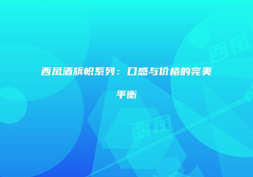 西凤酒旗帜系列：口感与价格的完美平衡