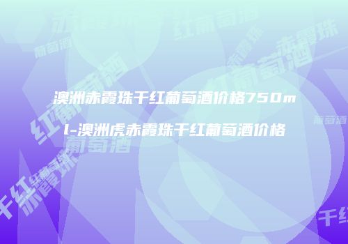 澳洲赤霞珠干红葡萄酒价格750ml-澳洲虎赤霞珠干红葡萄酒价格