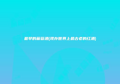 最早的葡萄酒(现存世界上最古老的红酒)