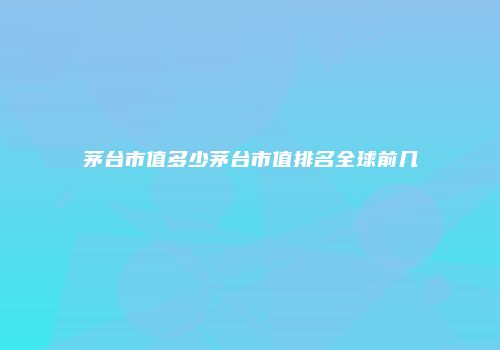 茅台市值多少茅台市值排名全球前几