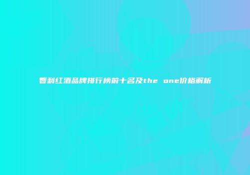 智利红酒品牌排行榜前十名及the one价格解析