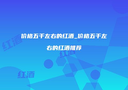 价格五千左右的红酒_价格五千左右的红酒推荐
