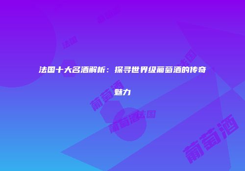 法国十大名酒解析：探寻世界级葡萄酒的传奇魅力