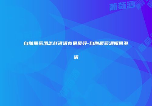 自酿葡萄酒怎样澄清效果最好-自酿葡萄酒如何澄清