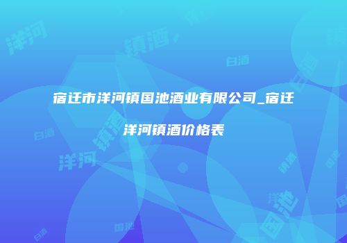 宿迁市洋河镇国池酒业有限公司_宿迁洋河镇酒价格表