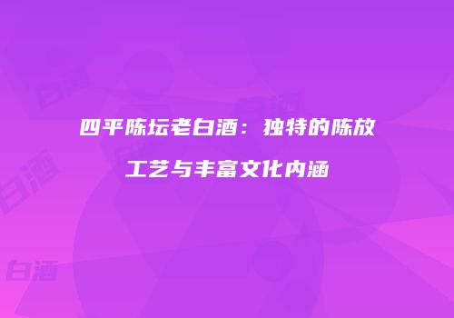 四平陈坛老白酒：独特的陈放工艺与丰富文化内涵