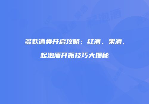 多款酒类开启攻略：红酒、果酒、起泡酒开瓶技巧大揭秘