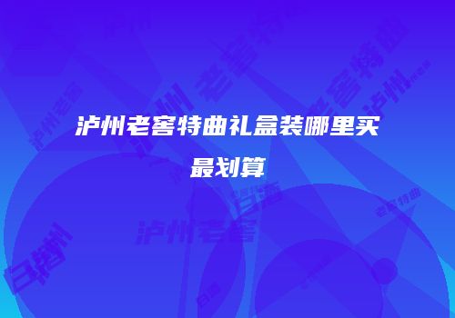 泸州老窖特曲礼盒装哪里买最划算