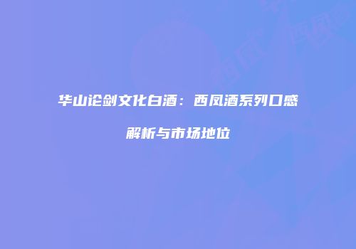 华山论剑文化白酒：西凤酒系列口感解析与市场地位