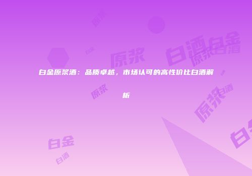 白金原浆酒：品质卓越，市场认可的高性价比白酒解析