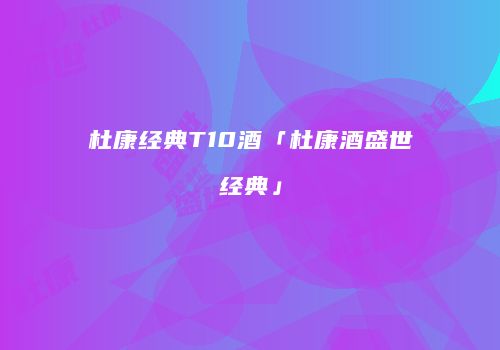 杜康经典T10酒「杜康酒盛世经典」