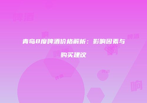 青岛8度啤酒价格解析：影响因素与购买建议