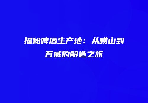 探秘啤酒生产地：从崂山到百威的酿造之旅