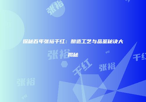 探秘百年张裕干红：酿造工艺与品鉴秘诀大揭秘