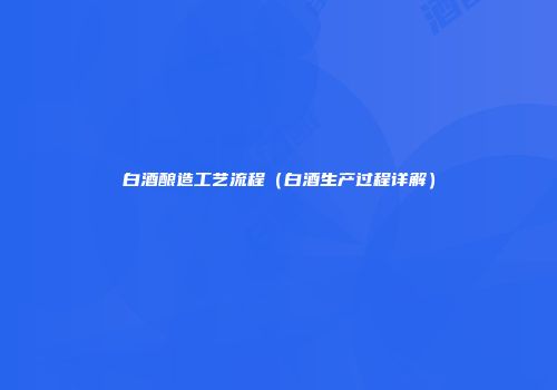 白酒酿造工艺流程（白酒生产过程详解）