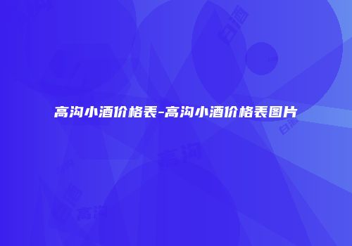 高沟小酒价格表-高沟小酒价格表图片