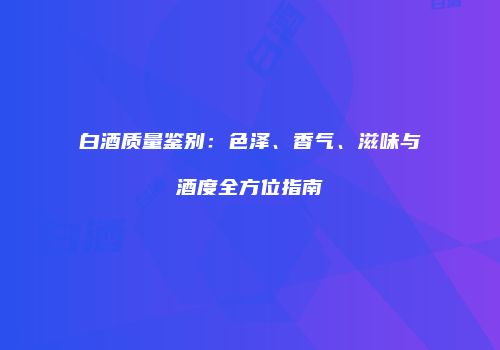 白酒质量鉴别：色泽、香气、滋味与酒度全方位指南