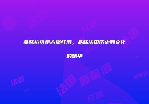 品味拉维尼古堡红酒，品味法国历史和文化的精华