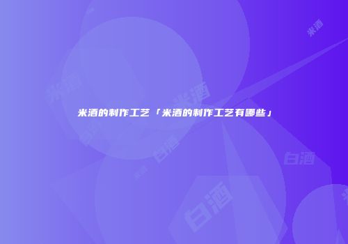米酒的制作工艺「米酒的制作工艺有哪些」