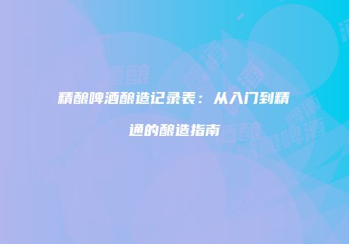 精酿啤酒酿造记录表：从入门到精通的酿造指南
