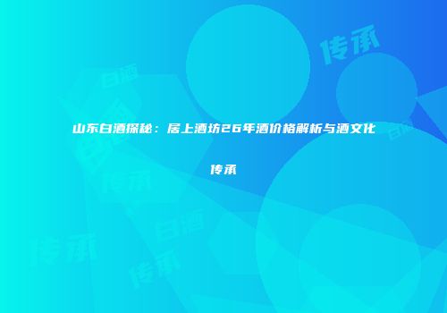 山东白酒探秘：居上酒坊26年酒价格解析与酒文化传承