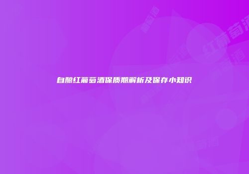 自酿红葡萄酒保质期解析及保存小知识