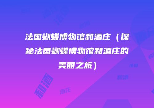 法国蝴蝶博物馆和酒庄（探秘法国蝴蝶博物馆和酒庄的美丽之旅）