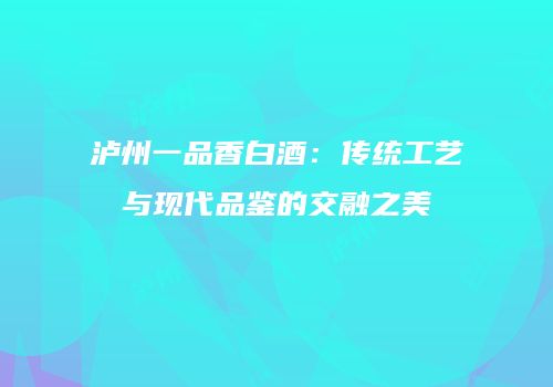 泸州一品香白酒：传统工艺与现代品鉴的交融之美