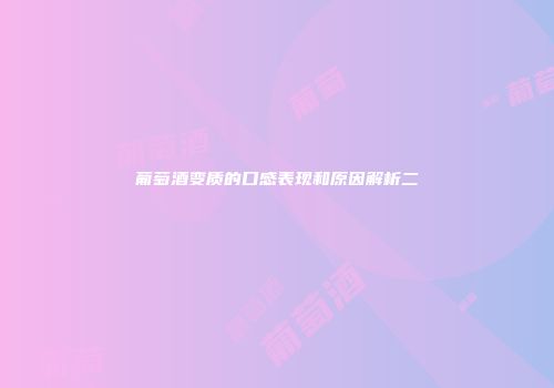 葡萄酒变质的口感表现和原因解析二