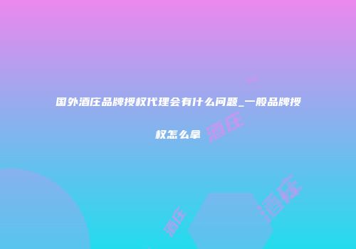 国外酒庄品牌授权代理会有什么问题_一般品牌授权怎么拿