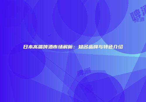 日本高端啤酒市场解析：知名品牌与特色介绍