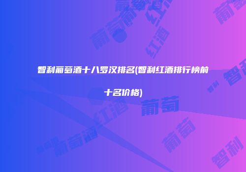 智利葡萄酒十八罗汉排名(智利红酒排行榜前十名价格)