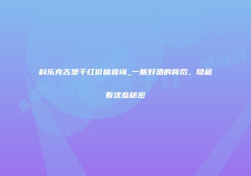 科乐克古堡干红价格查询_一瓶好酒的背后，隐藏着这些秘密