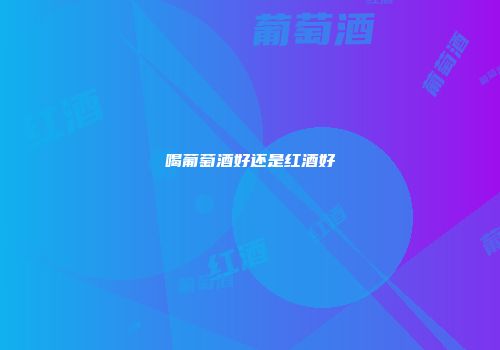 喝葡萄酒好还是红酒好