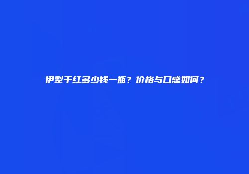 伊犁干红多少钱一瓶？价格与口感如何？